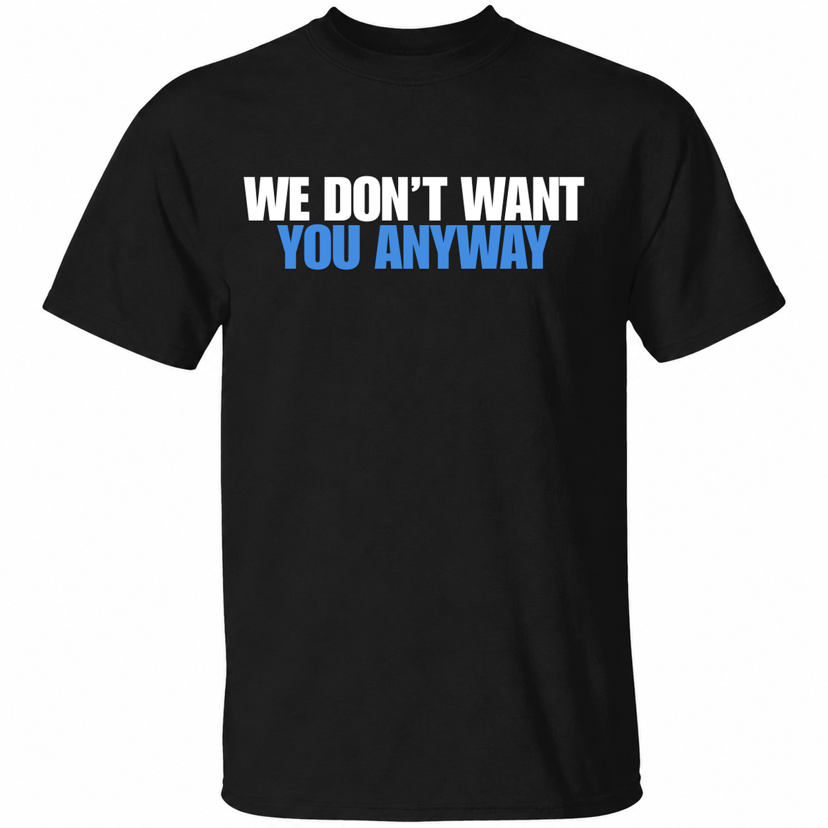 We Don’t Want You Anyway T Shirt