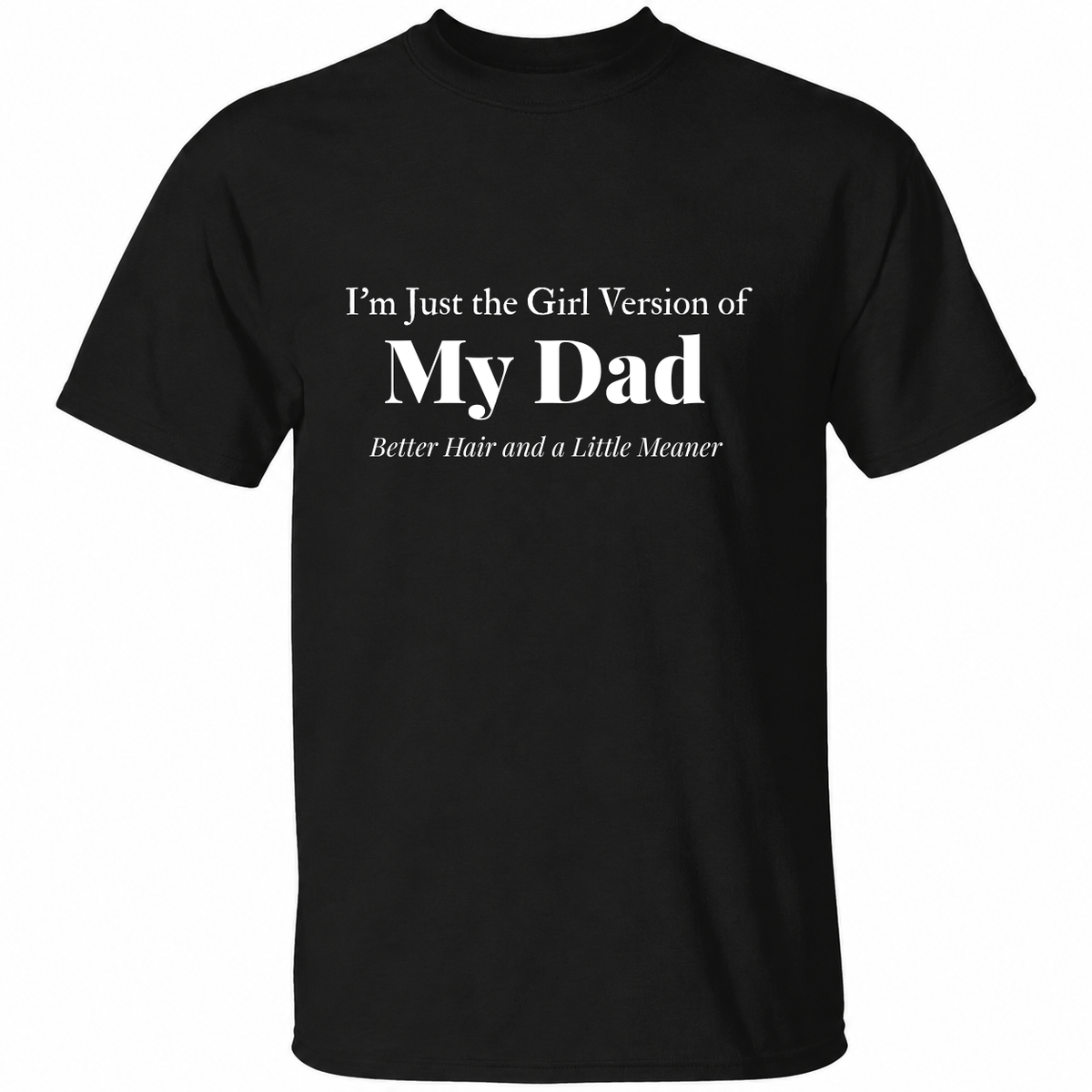 I’m Just the Girl Version of My Dad Better Hair and a Little Meaner shirt