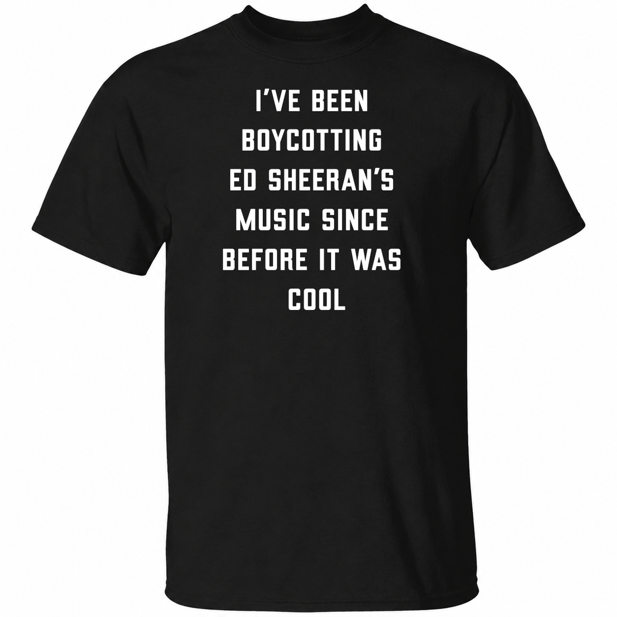 I’ve Been Boycotting Ed Sheeran’s Music Since Before It Was Cool T Shirt