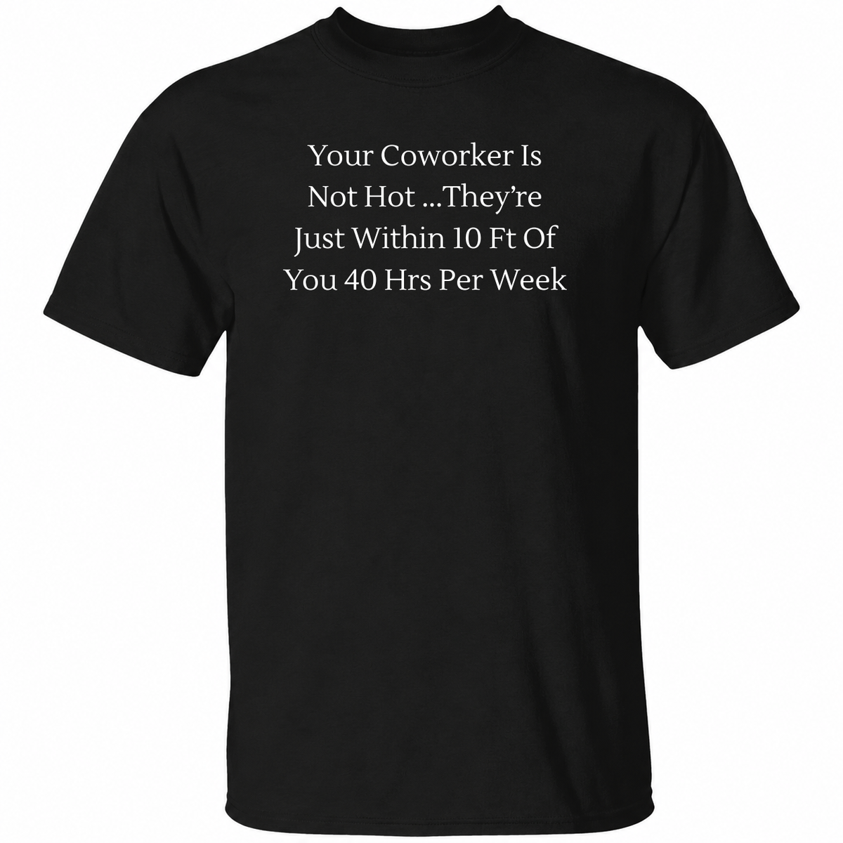 Your Coworker Is Not Hot They’re Just Within 10 Ft Of You 40 Hrs Per Week T Shirt